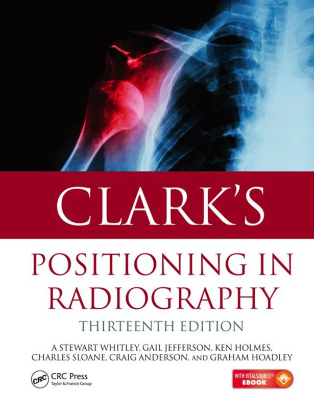 Clark's Positioning in Radiography 13th Edition by A. Stewart Whitley; Gail Jefferson; Ken Holmes; Charles Sloane; Craig Anderson; Graham Hoadley